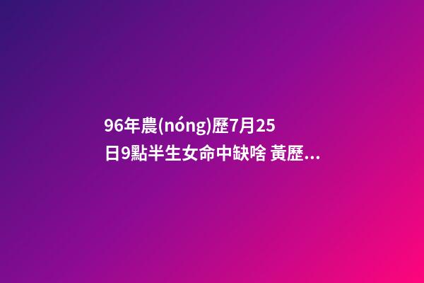 96年農(nóng)歷7月25日9點半生女命中缺啥 黃歷宜南怎么說